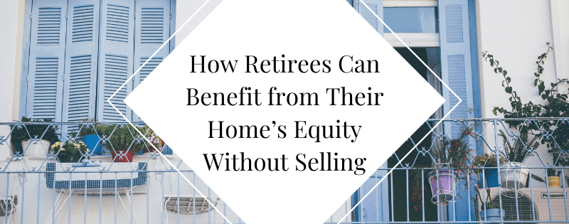 How Retirees Can Benefit from Their Home’s Equity Without Selling