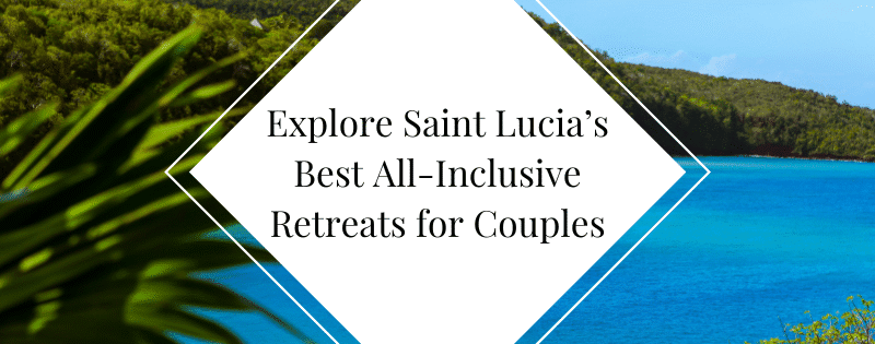 Explore Saint Lucia’s Best All-Inclusive Retreats for Couples header