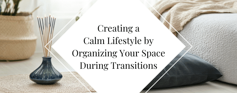 Creating a Calm Lifestyle by Organizing Your Space During Transitions header